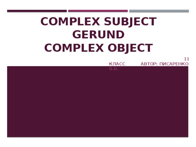 COMPLEX SUBJECT  GERUND  COMPLEX OBJECT  11 класс Автор: Писаренко В.В.