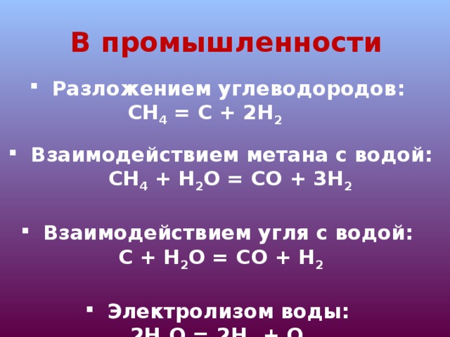 В промышленности Разложением углеводородов: СН 4 = С + 2Н 2   Взаимодействием метана с водой:  СН 4 + Н 2 О = СО + 3Н 2  Взаимодействием угля с водой: С + Н 2 О = СО + Н 2  Электролизом воды: 2Н 2 О = 2Н 2 + О 2