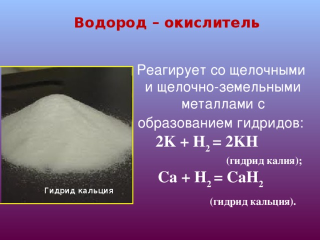 Водород – окислитель Реагирует со щелочными  и щелочно-земельными металлами с образованием гидридов:   2 K + H 2 = 2 K H   (гидрид калия);  Са + H 2 = Са H 2   (гидрид кальция). Гидрид кальция