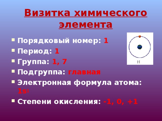 Визитка химического элемента Порядковый номер: 1 Период: 1 Группа: 1, 7 Подгруппа: главная Электронная формула атома: 1s 1 Степени окисления: -1, 0, +1