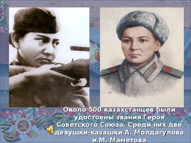 Около 500 казахстанцев были удостоены звания Героя Советского Союза. Среди них две девушки-казашки А. Молдагулова и М. Маметова