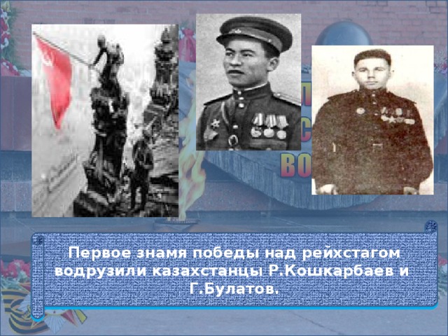 Первое знамя победы над рейхстагом водрузили казахстанцы Р.Кошкарбаев и Г.Булатов.