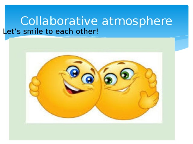 Collaborative atmosphere  Let’s smile to each other!