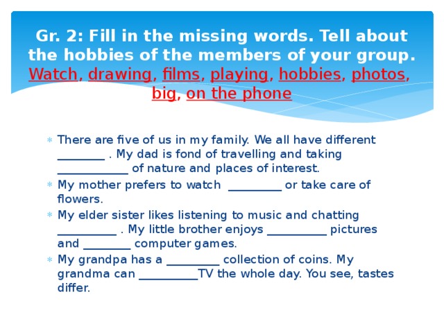 Gr. 2: Fill in the missing words. Tell about the hobbies of the members of your group.  Watch ,  drawing ,  films ,  playing ,  hobbies ,  photos ,  big ,  on the phone