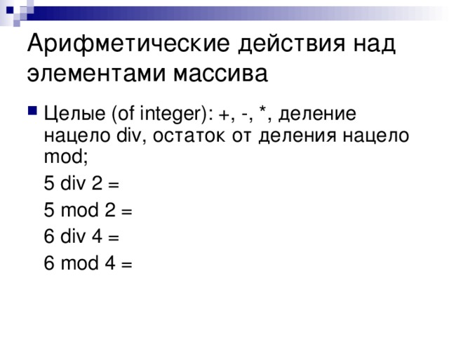 Арифметические действия над элементами массива Целые (of integer): +, -, *, деление нацело div, остаток от деления нацело mod;  5 div 2 =  5 mod 2 =  6 div 4 =  6 mod 4 =