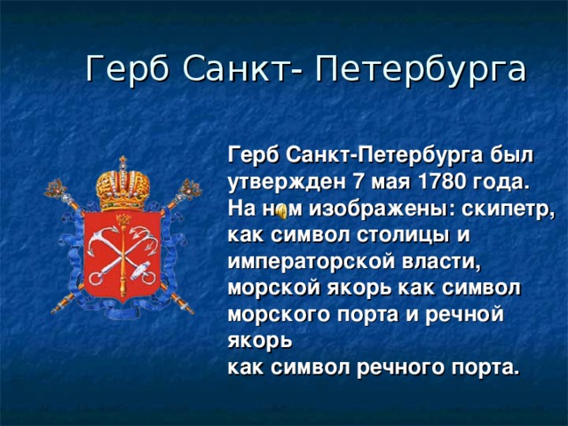 Герб Санкт- Петербурга Герб Санкт-Петербурга был утвержден 7 мая 1780 года. На нем изображены: скипетр, как символ столицы и императорской власти, морской якорь как символ морского порта и речной якорь как символ речного порта.