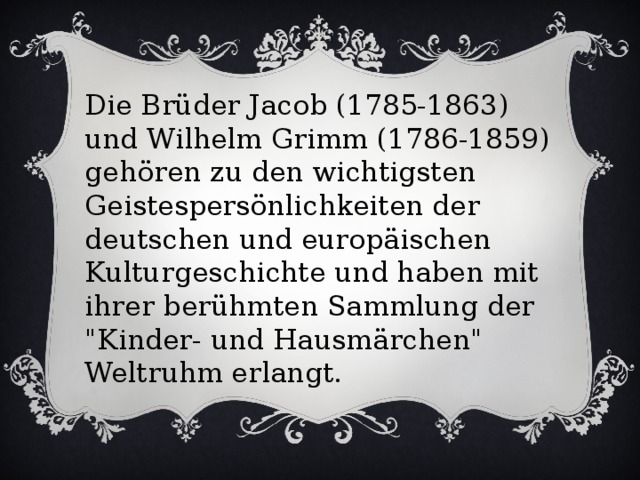 Die Brüder Jacob (1785-1863) und Wilhelm Grimm (1786-1859) gehören zu den wichtigsten Geistespersönlichkeiten der deutschen und europäischen Kulturgeschichte und haben mit ihrer berühmten Sammlung der 