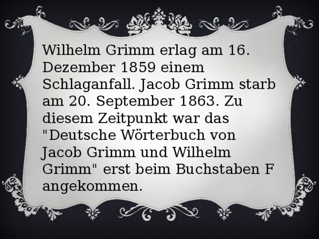 Wilhelm Grimm erlag am 16. Dezember 1859 einem Schlaganfall. Jacob Grimm starb am 20. September 1863. Zu diesem Zeitpunkt war das 