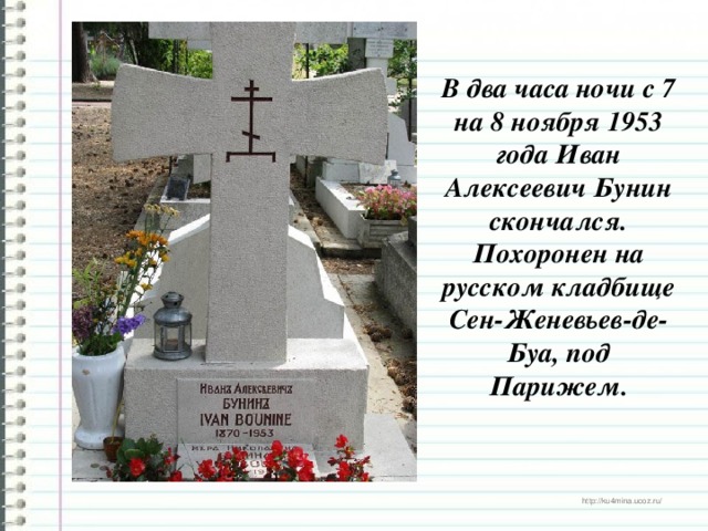 В два часа ночи с 7 на 8 ноября 1953 года Иван Алексеевич Бунин скончался.  Похоронен на русском кладбище Сен-Женевьев-де-Буа, под Парижем.