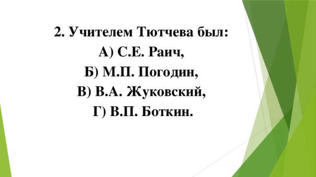 2. Учителем Тютчева был: А) С.Е. Раич, Б) М.П. Погодин, В) В.А. Жуковский, Г) В.П. Боткин.