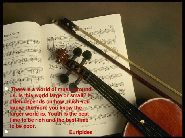 There is a world of music around us. Is this world large or small? It often depends on how much you know: the more you know the larger world is. Youth is the best time to be rich and the best time to be poor.  Euripides
