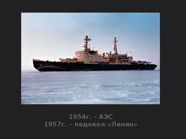 1954г. – АЭС  1957г. – ледокол «Ленин»