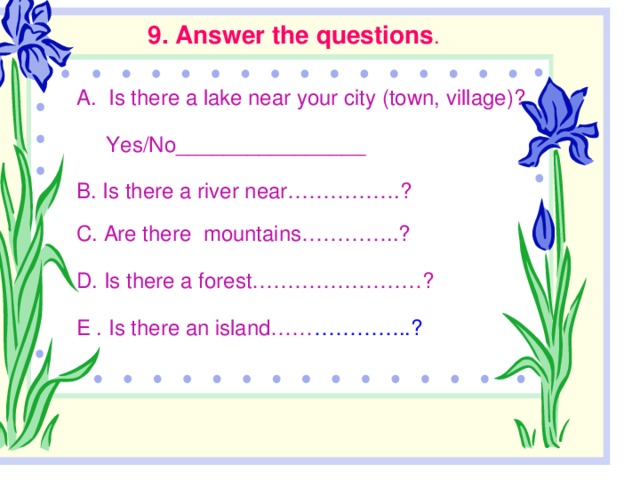 9. Answer the questions . Is there a lake near your city (town, village)?  Yes/No________________ B. Is there a river near…………….? C. Are there mountains…………..? D. Is there a forest……………………? E . Is there an island…… …………..?