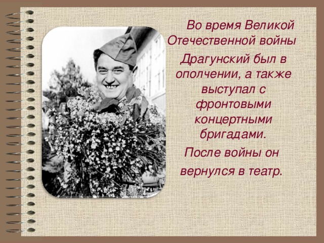 Во время Великой Отечественной войны Драгунский был в ополчении, а также выступал с фронтовыми концертными бригадами. После войны он вернулся в театр.