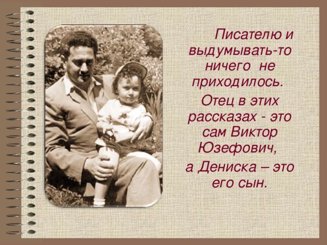 Писателю и выдумывать-то ничего не приходилось. Отец в этих рассказах - это сам Виктор Юзефович, а Дениска – это его сын.