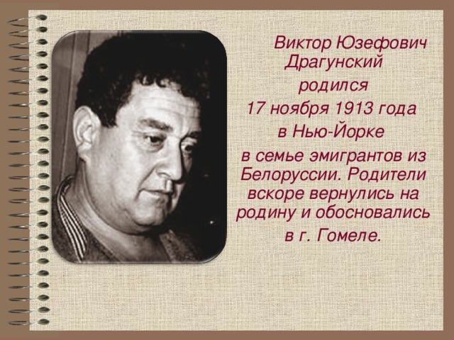 Виктор Юзефович Драгунский  родился 17 ноября 1913 года в Нью-Йорке в семье эмигрантов из Белоруссии. Родители вскоре вернулись на родину и обосновались в г. Гомеле.