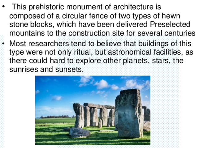 This prehistoric monument of architecture is composed of a circular fence of two types of hewn stone blocks, which have been delivered Preselected mountains to the construction site for several centuries Most researchers tend to believe that buildings of this type were not only ritual, but astronomical facilities, as there could hard to explore other planets, stars, the sunrises and sunsets.