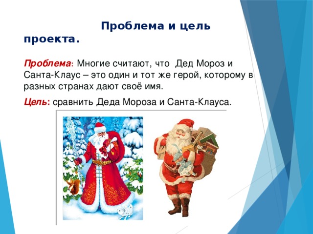Проблема и цель проекта. Проблема :  Многие считают, что Дед Мороз и Санта-Клаус – это один и тот же герой, которому в разных странах дают своё имя. Цель :  сравнить Деда Мороза и Санта-Клауса.
