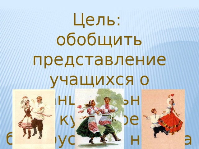 Цель: обобщить представление учащихся о танцевальной культуре белорусского народа