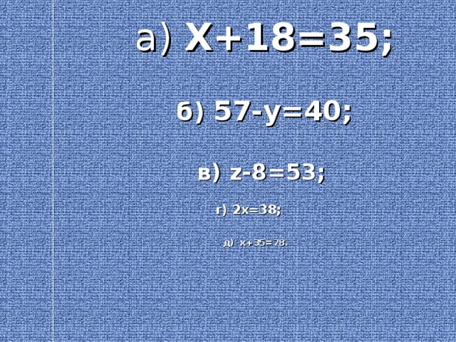 а) Х+18=35;   б) 57-у=40;   в) z -8=53;   г) 2х=38;    д) х+35=78.