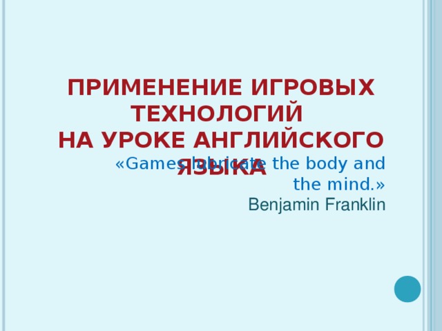 ПРИМЕНЕНИЕ ИГРОВЫХ ТЕХНОЛОГИЙ НА УРОКЕ АНГЛИЙСКОГО ЯЗЫКА        « Games lubricate the body and the mind. »  Benjamin Franklin