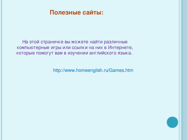 Полезные сайты: На этой страничке вы можете найти различные компьютерные игры или ссылки на них в Интернете, которые помогут вам в изучении английского языка. http://www.homeenglish.ru/Games.htm