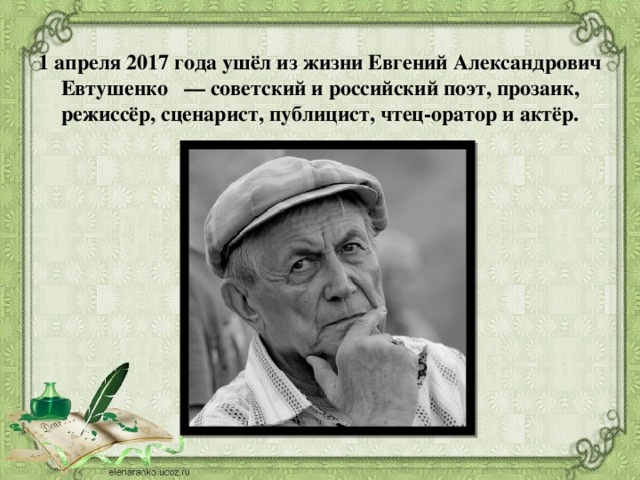 1 апреля 2017 года ушёл из жизни Евгений Александрович Евтушенко   — советский и российский поэт, прозаик, режиссёр, сценарист, публицист, чтец-оратор и актёр.