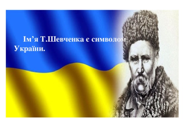 Ім’я Т.Шевченка є символом України.