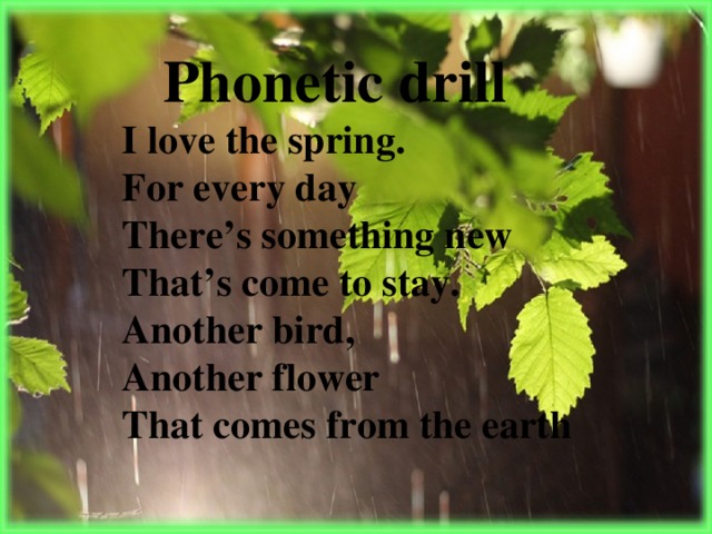 Phonetic drill I love the spring. For every day There’s something new That’s come to stay. Another bird, Another flower That comes from the earth