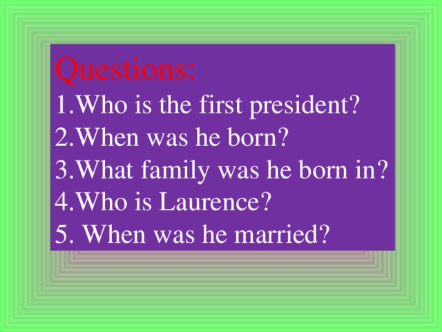 Questions: 1.Who is the first president? 2.When was he born? 3.What family was he born in? 4.Who is Laurence? 5. When was he married?