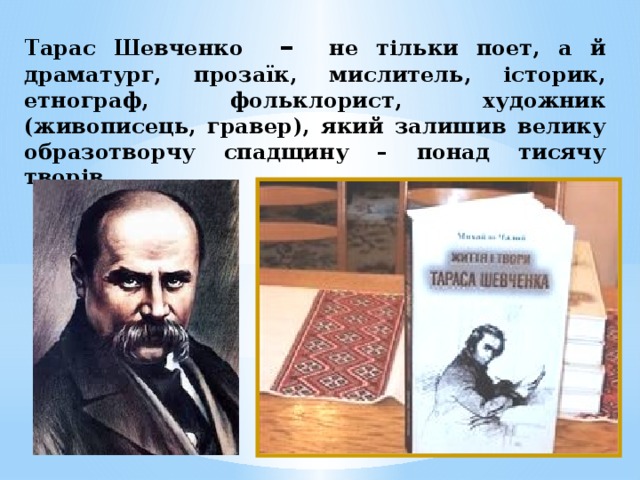 Тарас Шевченко – не тільки поет, а й драматург, прозаїк, мислитель, історик, етнограф, фольклорист, художник (живописець, гравер), який залишив велику образотворчу спадщину – понад тисячу творів.