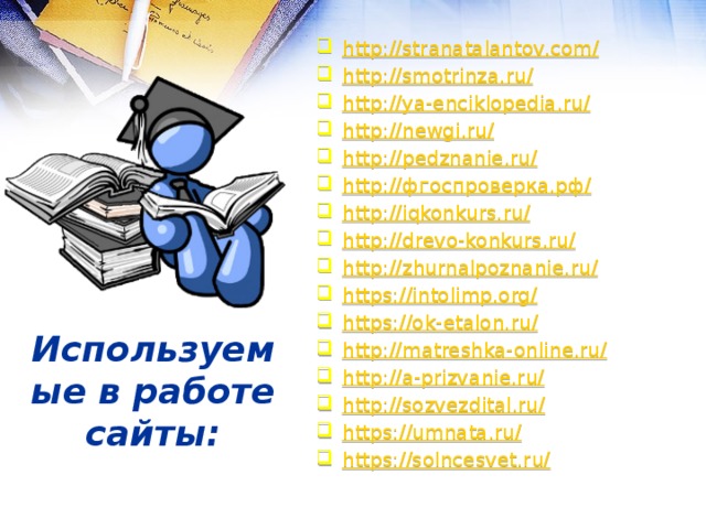 http://stranatalantov.com/ http://smotrinza.ru/ http://ya-enciklopedia.ru/ http://newgi.ru/ http://pedznanie.ru/ http:// фгоспроверка.рф / http://iqkonkurs.ru/ http://drevo-konkurs.ru/ http://zhurnalpoznanie.ru/ https://intolimp.org/ https://ok-etalon.ru/ http://matreshka-online.ru/ http://a-prizvanie.ru/ http://sozvezdital.ru/ https://umnata.ru/ https://solncesvet.ru/