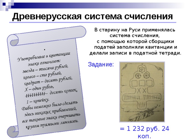 Древнерусская система счисления В старину на Руси применялась  система счисления,  с помощью которой сборщики податей заполняли квитанции и делали записи в податной тетради. Задание:  = 1 232 руб. 24 коп.