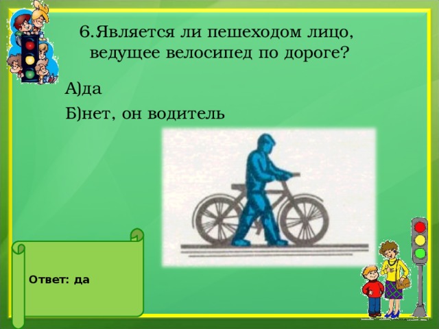 6.Является ли пешеходом лицо,  ведущее велосипед по дороге?  А)да  Б)нет, он водитель Ответ: да