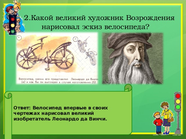 2.Какой великий художник Возрождения нарисовал эскиз велосипеда? Ответ: Велосипед впервые в своих чертежах нарисовал великий изобретатель Леонардо да Винчи.