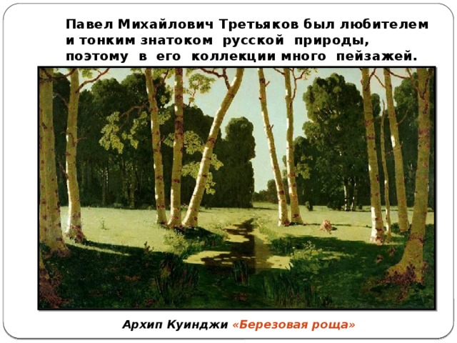 Павел Михайлович Третьяков был любителем и тонким знатоком русской природы, поэтому в его коллекции много пейзажей. Архип Куинджи «Березовая роща»