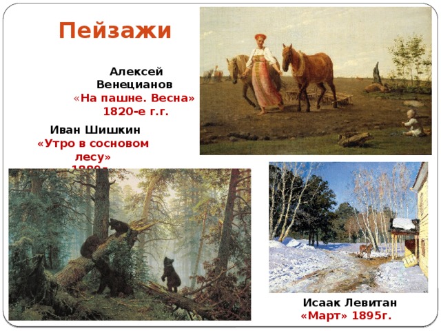 Пейзажи Алексей Венецианов  « На пашне. Весна»  1820-е г.г.  Иван Шишкин «Утро в сосновом лесу» 1889г.   Исаак Левитан «Март» 1895г.