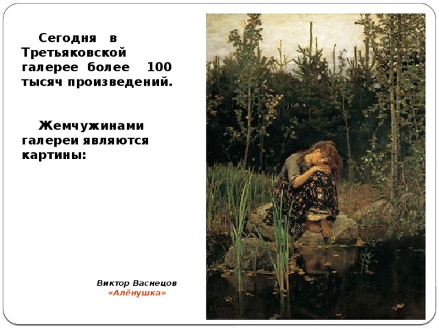 Сегодня в Третьяковской галерее более 100 тысяч произведений.    Жемчужинами галереи являются картины: Виктор Васнецов «Алёнушка»