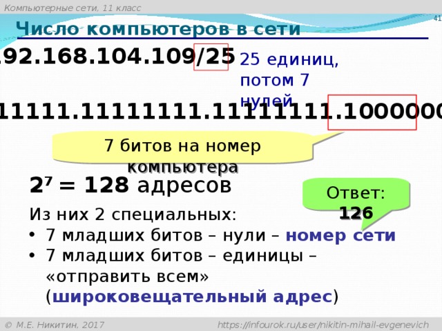 Число компьютеров в сети 192.168.104.109/ 25 25 единиц,  потом 7 нулей 1 1111111 .1 1111111 .1 1111111 .1 0000000 7 битов на номер компьютера 2 7  = 128 адресов Ответ: 126 Из них  2 специальных:
