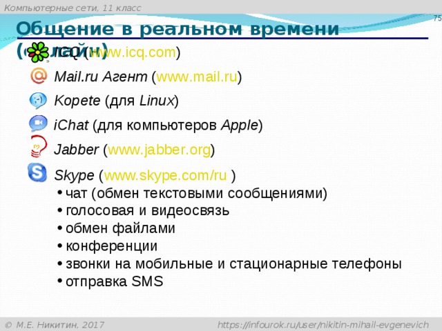 Общение в реальном времени (онлайн) ICQ ( www . icq . com ) Mail . ru Агент ( www . mail . ru ) Kopete (для Linux ) iChat (для компьютеров Apple ) Jabber ( www . jabber . org ) Skype ( www.skype.com/ru  )