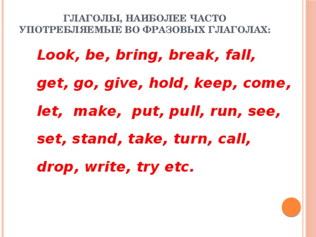 Глаголы, наиболее часто употребляемые во фразовых глаголах: Look , be , bring , break , fall , get , go , give , hold , keep , come , let , make , put , pull , run , see , set , stand , take , turn , call , drop , write , try etc .