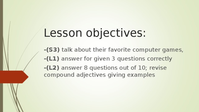 Lesson objectives: -(S3) talk about their favorite computer games, - ( L1) answer for given 3 questions correctly -(L2) answer 8 questions out of 10; revise compound adjectives giving examples
