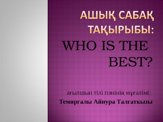 WHO IS THE BEST? ағылшын тілі пәнінің мұғалімі : Темиргалы Айнура Талгаткызы