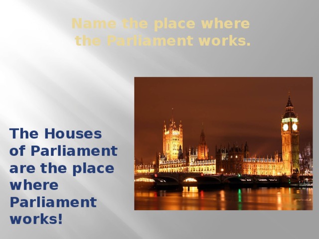Name the place where  the Parliament works. The Houses of Parliament are the place where Parliament works!