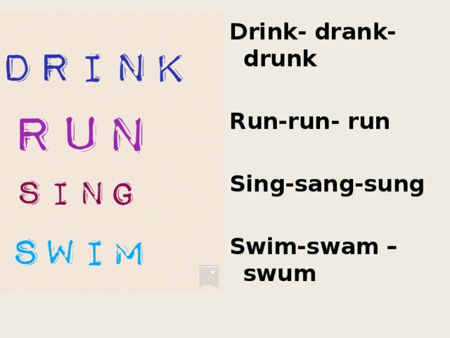 Drink- drank- drunk  Run-run- run  Sing-sang-sung  Swim-swam –swum