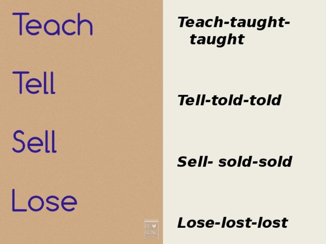 Teach-taught-taught   Tell-told-told   Sell- sold-sold   Lose-lost-lost