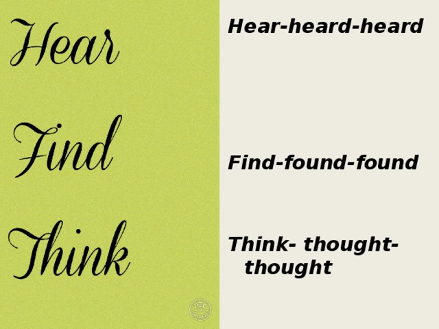 Hear-heard-heard     Find-found-found   Think- thought- thought