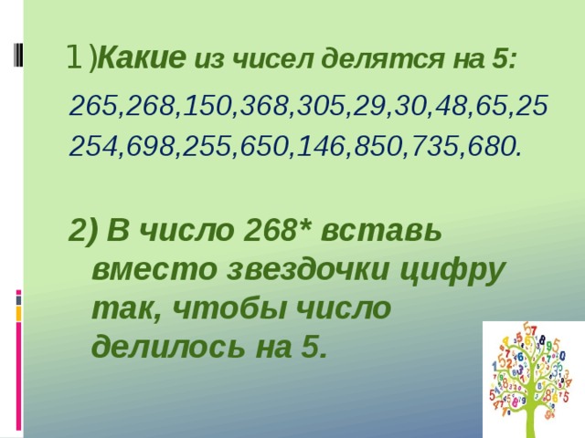 1) Какие из чисел делятся на 5: 265,268,150,368,305,29,30,48,65,25 254,698,255,650,146,850,735,680.  2) В число 268* вставь вместо звездочки цифру так, чтобы число делилось на 5.