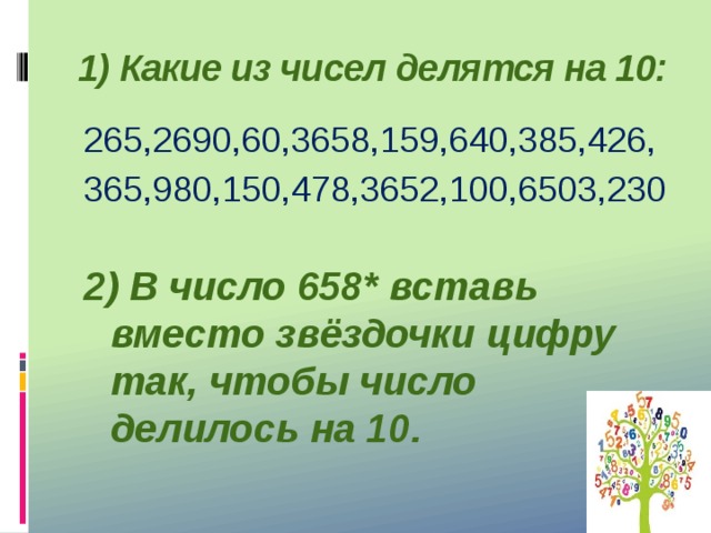 1) Какие из чисел делятся на 10:   265,2690,60,3658,159,640,385,426, 365,980,150,478,3652,100,6503,230 2) В число 658* вставь вместо звёздочки цифру так, чтобы число делилось на 10.