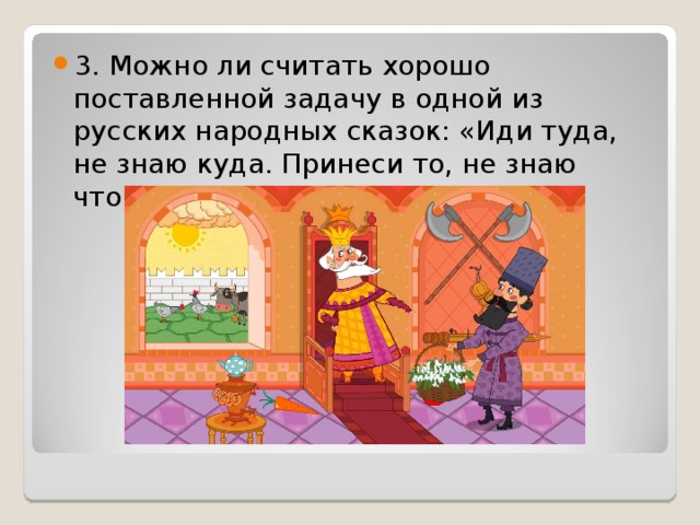 3. Можно ли считать хорошо поставленной задачу в одной из русских народных сказок: «Иди туда, не знаю куда. Принеси то, не знаю что»? 